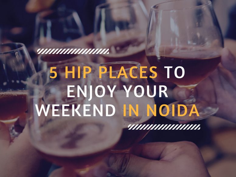 5 HIP PLACES TO ENJOY YOUR WEEKEND IN NOIDA