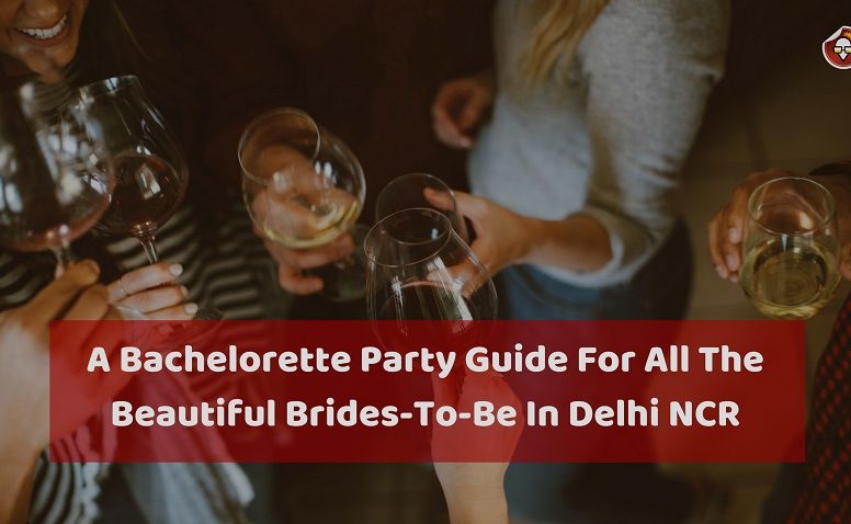 A Bachelorette Party Guide For All The Beautiful Brides-To-Be In Delhi NCR
