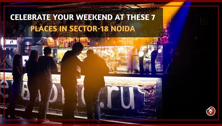 CELEBRATE YOUR WEEKEND AT THESE 7 PLACES IN SECTOR-18 NOIDA