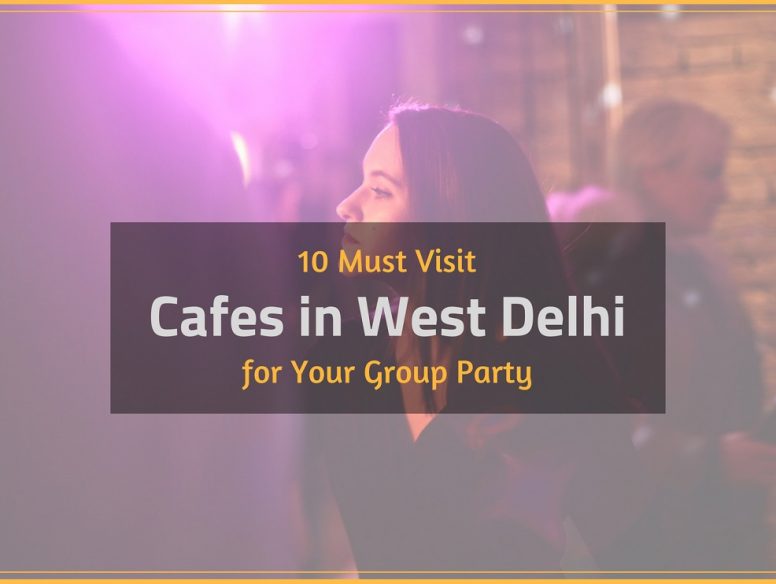 Cafes in West Delhi for Your Group Party