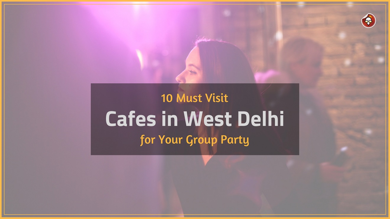 Cafes in West Delhi for Your Group Party