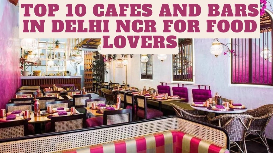 Top 10 Cafes and Bars in Delhi NCR for food lovers