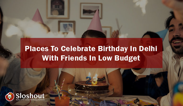 places to celebrate birthday party in Delhi with friends in low budget